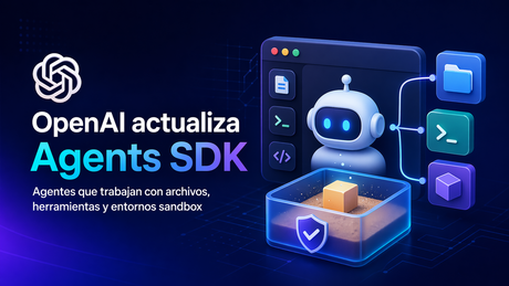 OpenAI actualiza el Agents SDK para crear agentes que trabajan con archivos, herramientas y entornos sandbox