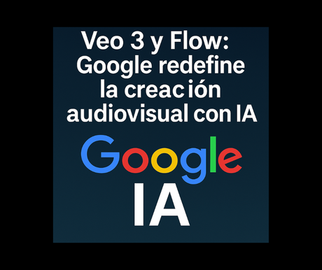 Veo 3 y Flow: Google redefine la creación audiovisual con IA