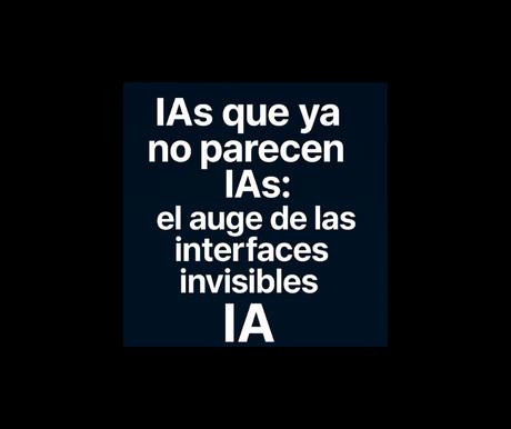 IAs que ya no parecen IAs: el auge de las interfaces invisibles