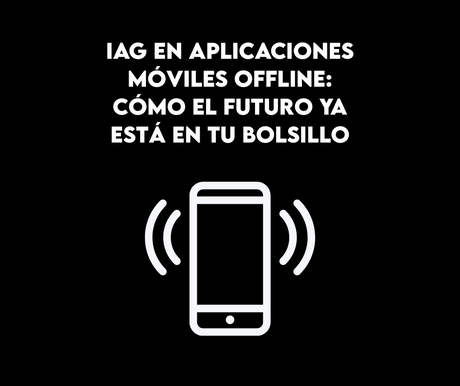 IAG en aplicaciones móviles offline: cómo el futuro ya está en tu bolsillo