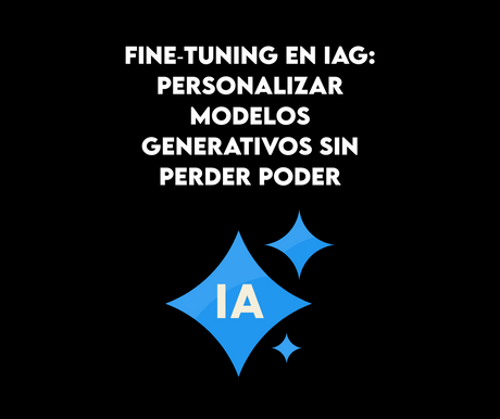 Fine‑tuning en IAG: personalizar modelos generativos sin perder poder